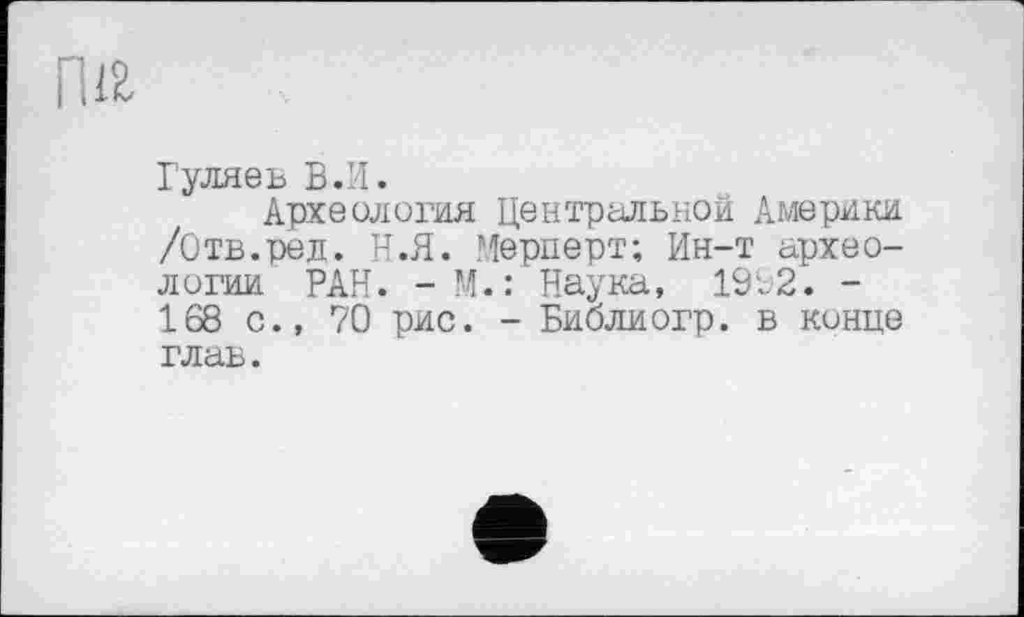 ﻿Гуляєь В.И.
Археология Центральной Америки /Отв.ред. Н.Я. Мерперт; Ин-т археологии РАН. -М.: Наука, 1992. -168 с., 70 рис. - Библиогр. в конце
глав.